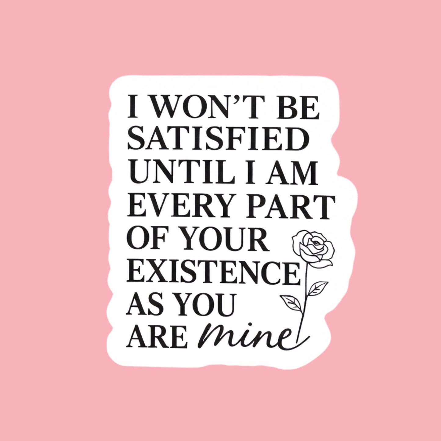 Possessive love dark romance quote waterproof vinyl sticker with rose illustration reading I won't be satisfied until I am every part of your existence as you are mine by The Sticker Era __etsy:7777976455