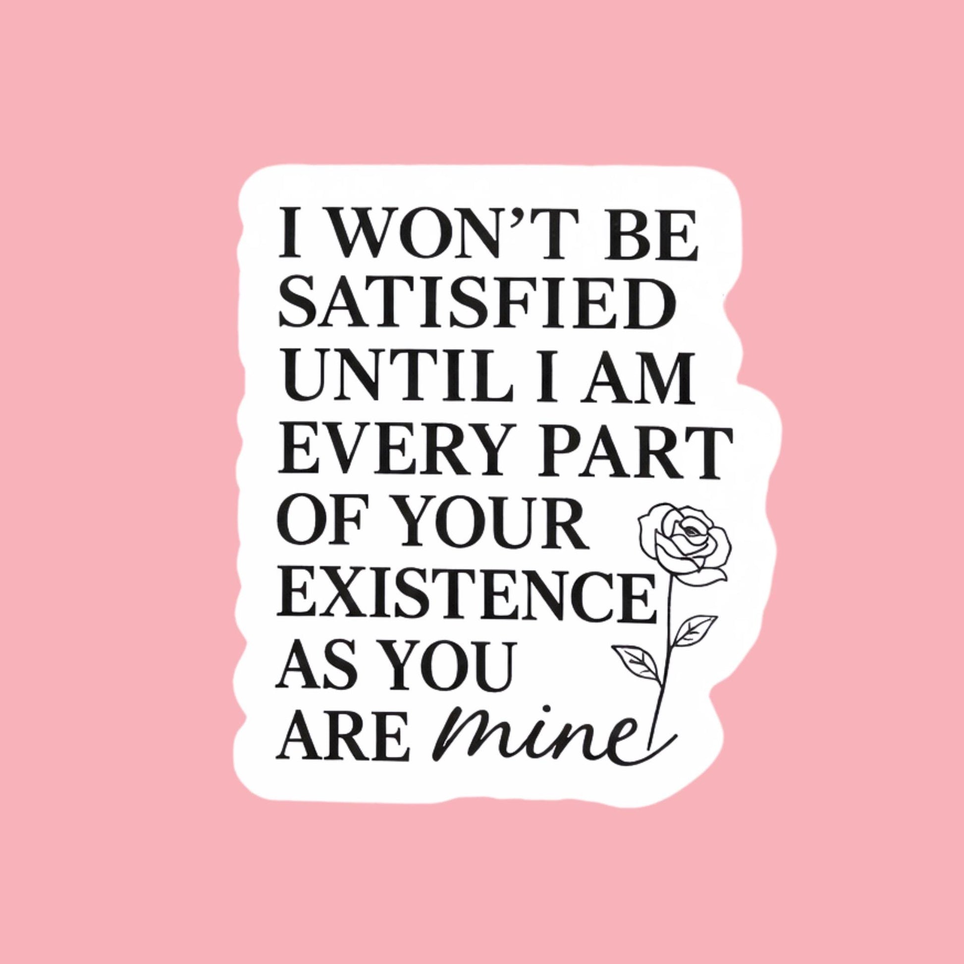 Possessive love dark romance quote waterproof vinyl sticker with rose illustration reading I won't be satisfied until I am every part of your existence as you are mine by The Sticker Era __etsy:7777976455
